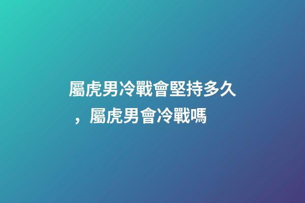屬虎男冷戰會堅持多久，屬虎男會冷戰嗎